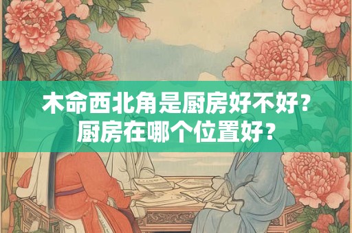 木命西北角是厨房好不好？厨房在哪个位置好？