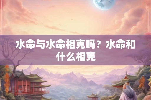 水命与水命相克吗？水命和什么相克