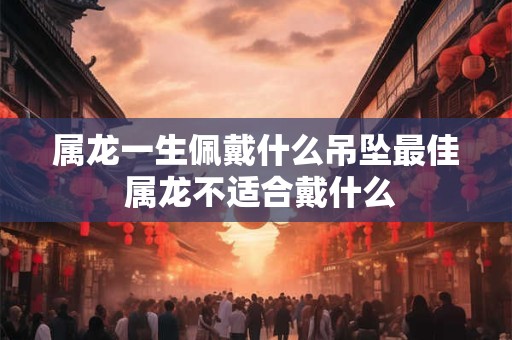 属龙一生佩戴什么吊坠最佳 属龙不适合戴什么
