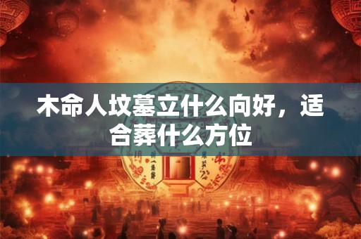 木命人坟墓立什么向好，适合葬什么方位