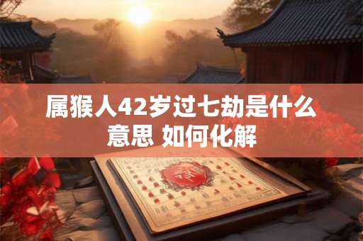 属猴人42岁过七劫是什么意思 如何化解