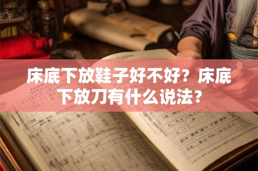 详细阅读:床底下放鞋子好不好?床底下放刀有什么说法? 床底下放鞋子好不好?床底下放刀有什么说法?