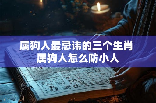 属狗人最忌讳的三个生肖 属狗人怎么防小人
