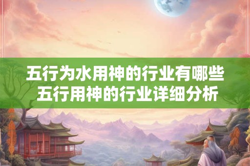 五行为水用神的行业有哪些 五行用神的行业详细分析