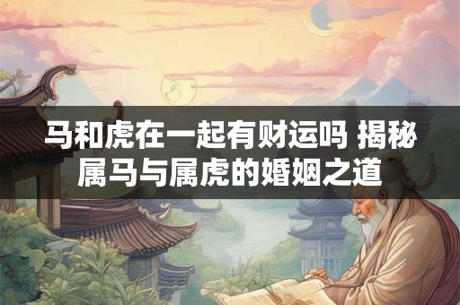 马和虎在一起有财运吗 揭秘属马与属虎的婚姻之道