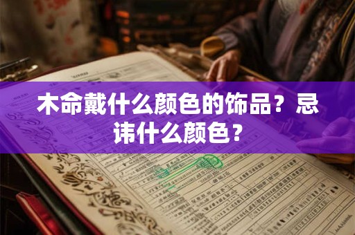 详细阅读:木命戴什么颜色的饰品?忌讳什么颜色? 木命戴什么颜色的饰品?忌讳什么颜色?