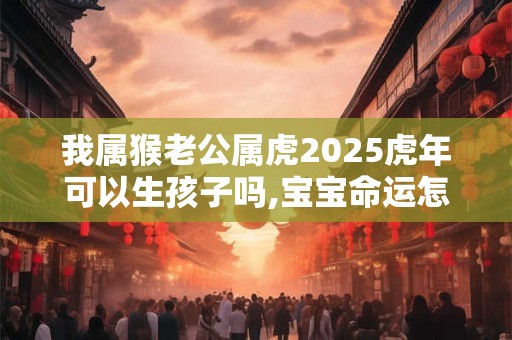 我属猴老公属虎2025虎年可以生孩子吗,宝宝命运怎么样？