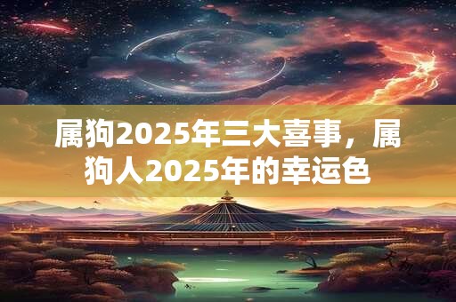 属狗2025年三大喜事，属狗人2025年的幸运色