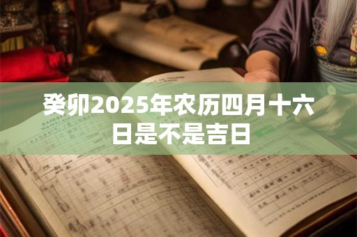癸卯2025年农历四月十六日是不是吉日