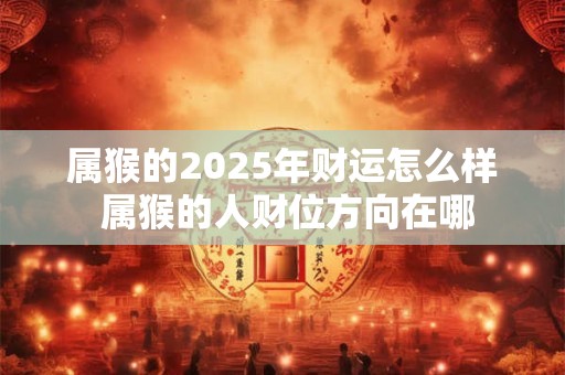 属猴的2025年财运怎么样 属猴的人财位方向在哪