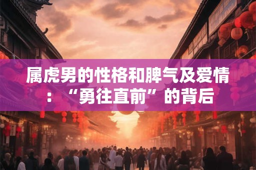 属虎男的性格和脾气及爱情：“勇往直前”的背后