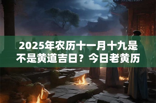 2025年农历十一月十九是不是黄道吉日？今日老黄历卦象？