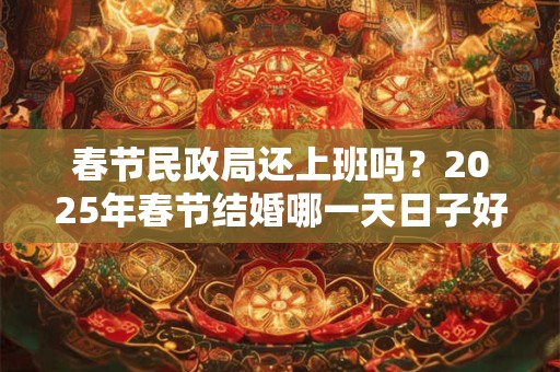 春节民政局还上班吗？2025年春节结婚哪一天日子好？