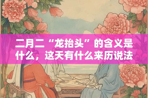二月二“龙抬头”的含义是什么，这天有什么来历说法？