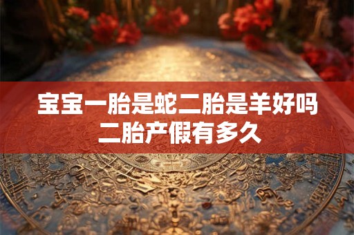 宝宝一胎是蛇二胎是羊好吗 二胎产假有多久