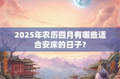 2025年农历四月有哪些适合安床的日子？