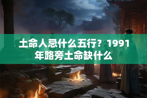土命人忌什么五行？1991年路旁土命缺什么