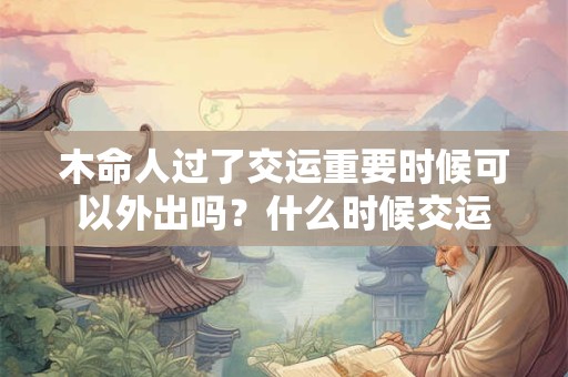 木命人过了交运重要时候可以外出吗？什么时候交运