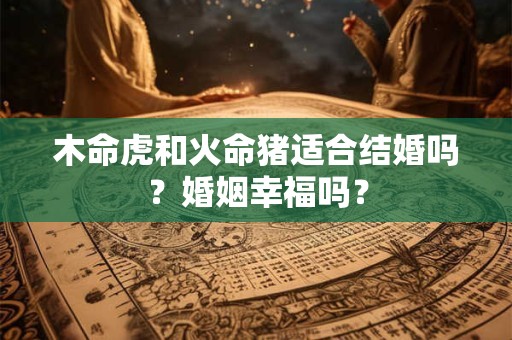 木命虎和火命猪适合结婚吗？婚姻幸福吗？