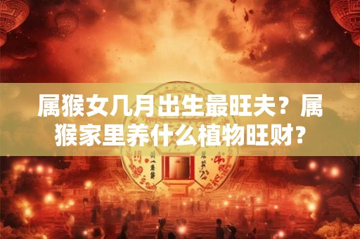 属猴女几月出生最旺夫？属猴家里养什么植物旺财？