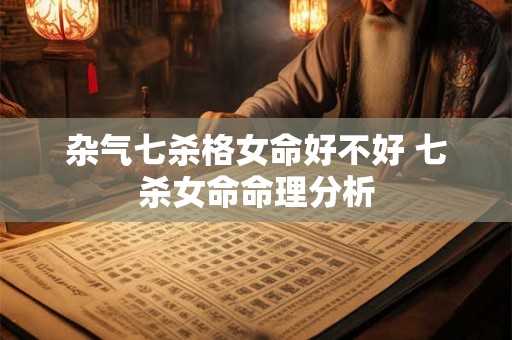 杂气七杀格女命好不好 七杀女命命理分析
