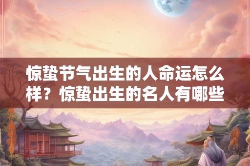 惊蛰节气出生的人命运怎么样？惊蛰出生的名人有哪些？