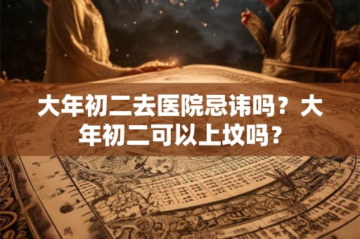 大年初二去医院忌讳吗？大年初二可以上坟吗？