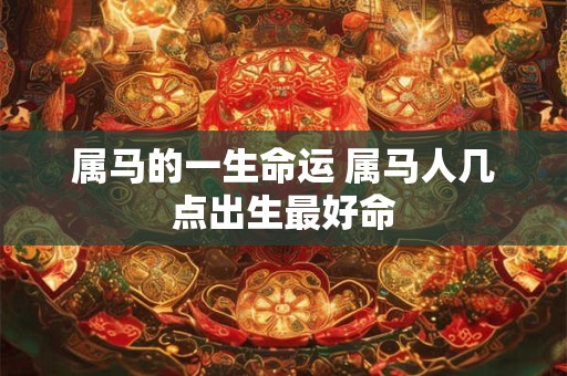 属马的一生命运 属马人几点出生最好命