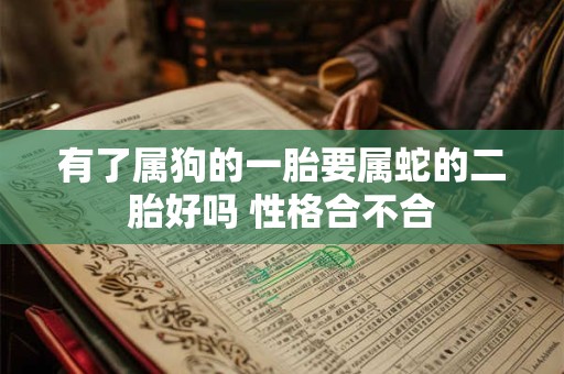 有了属狗的一胎要属蛇的二胎好吗 性格合不合
