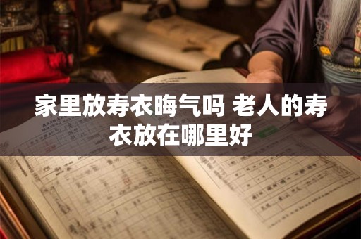 家里放寿衣晦气吗 老人的寿衣放在哪里好