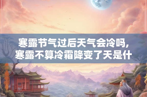 寒露节气过后天气会冷吗,寒露不算冷霜降变了天是什么意思？