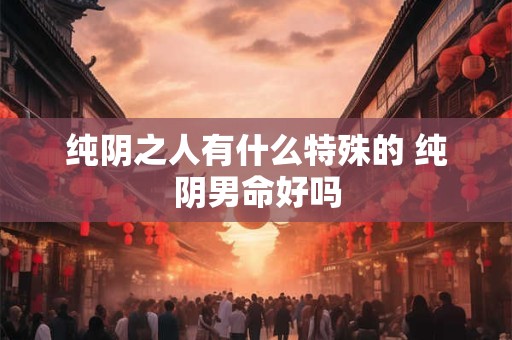 纯阴之人有什么特殊的 纯阴男命好吗