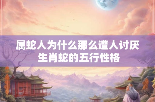 属蛇人为什么那么遭人讨厌 生肖蛇的五行性格