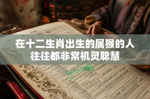 在十二生肖出生的属猴的人往往都非常机灵聪慧