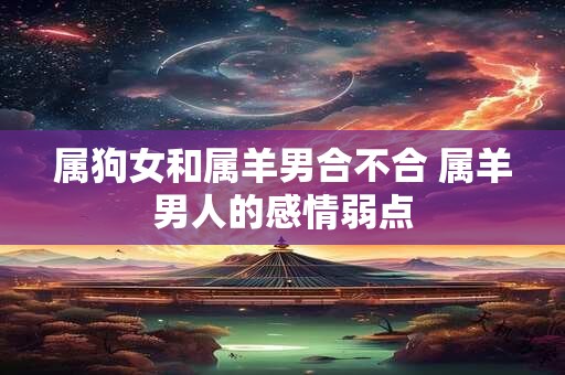 属狗女和属羊男合不合 属羊男人的感情弱点