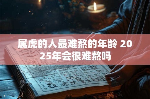 属虎的人最难熬的年龄 2025年会很难熬吗