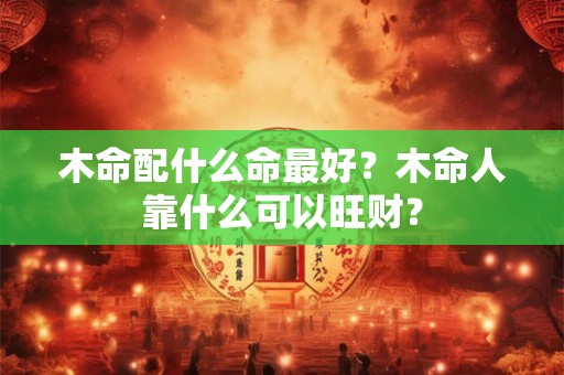 木命配什么命最好？木命人靠什么可以旺财？