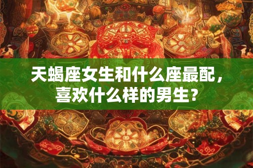 天蝎座女生和什么座最配，喜欢什么样的男生？