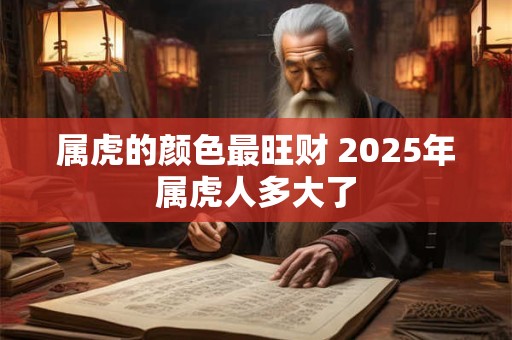属虎的颜色最旺财 2025年属虎人多大了
