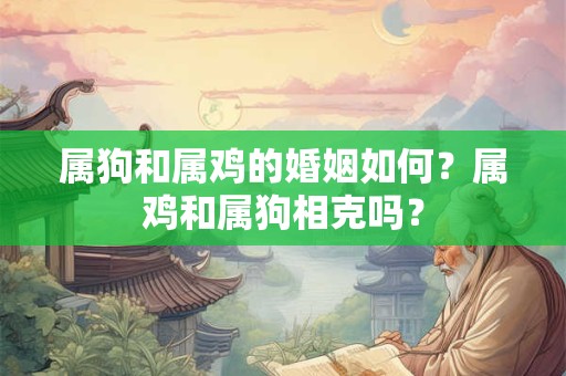 属狗和属鸡的婚姻如何？属鸡和属狗相克吗？