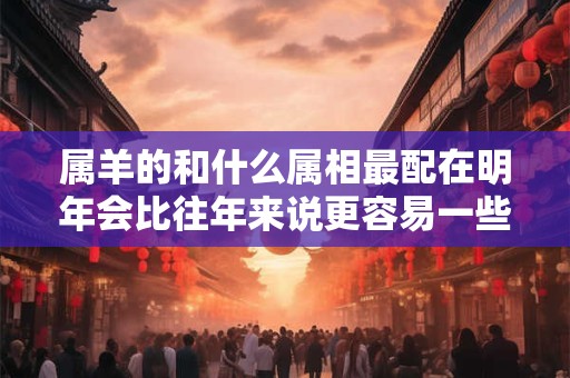 属羊的和什么属相最配在明年会比往年来说更容易一些吗？