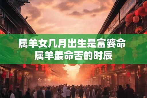 属羊女几月出生是富婆命 属羊最命苦的时辰