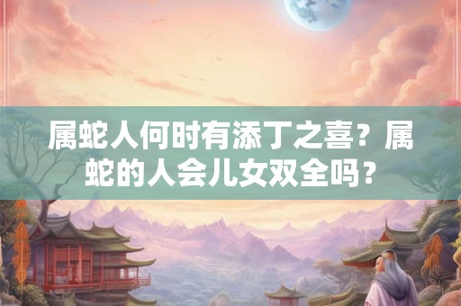 属蛇人何时有添丁之喜？属蛇的人会儿女双全吗？