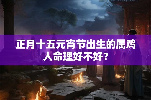 正月十五元宵节出生的属鸡人命理好不好？
