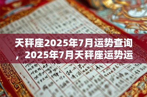 天秤座2025年7月运势查询，2025年7月天秤座运势运程详解