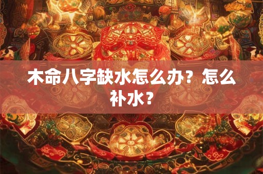 木命八字缺水怎么办？怎么补水？