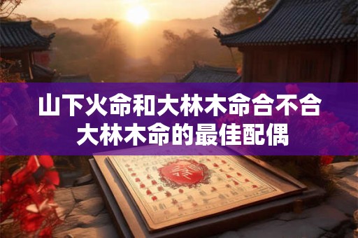 山下火命和大林木命合不合 大林木命的最佳配偶