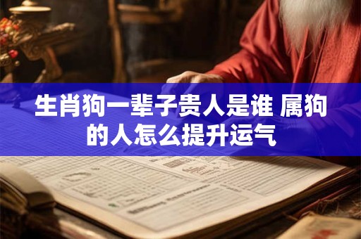 生肖狗一辈子贵人是谁 属狗的人怎么提升运气