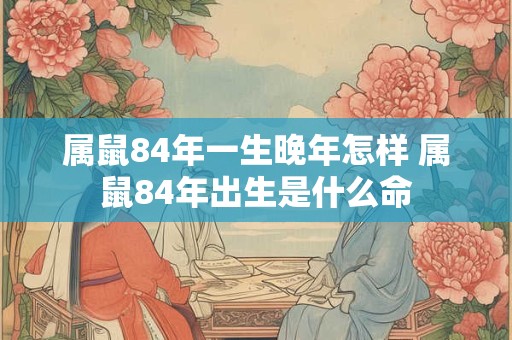 属鼠84年一生晚年怎样 属鼠84年出生是什么命