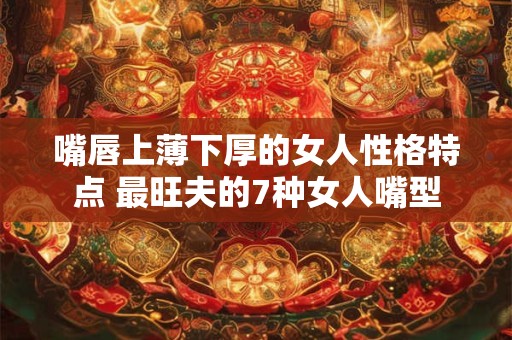 嘴唇上薄下厚的女人性格特点 最旺夫的7种女人嘴型